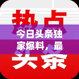 今日头条独家爆料，最新热点新闻速递