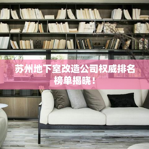 苏州地下室改造公司权威排名榜单揭晓！