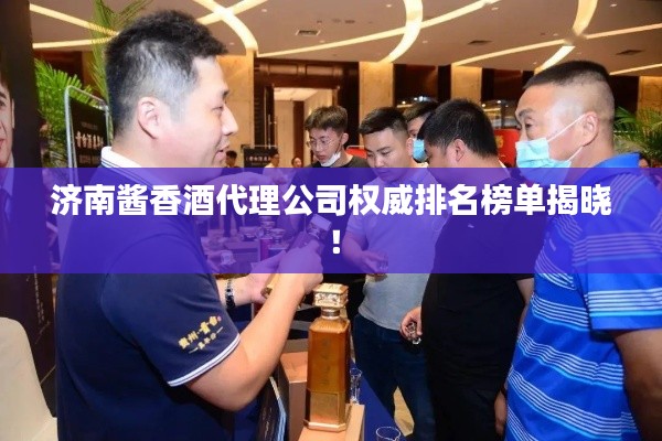 济南酱香酒代理公司权威排名榜单揭晓！