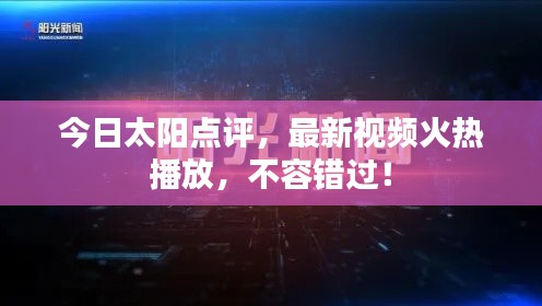 今日太阳点评，最新视频火热播放，不容错过！
