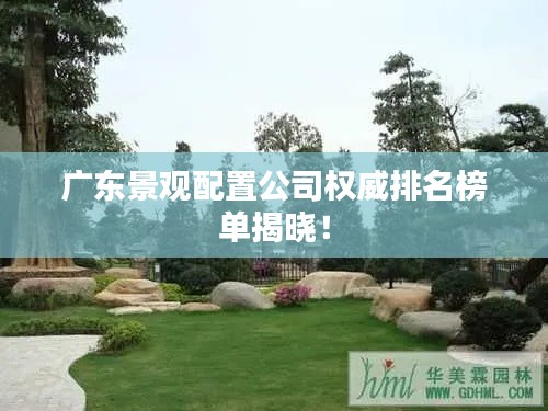 广东景观配置公司权威排名榜单揭晓！