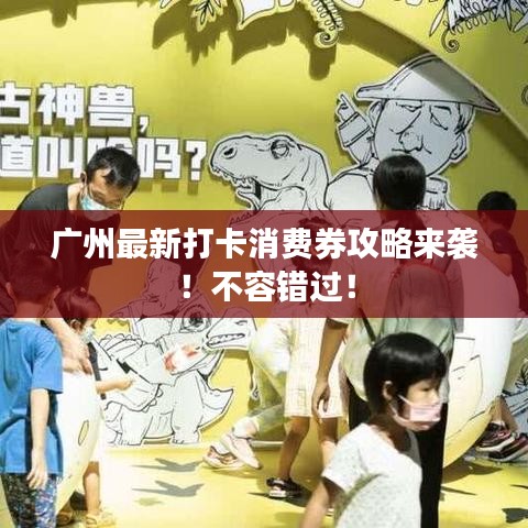 广州最新打卡消费券攻略来袭！不容错过！