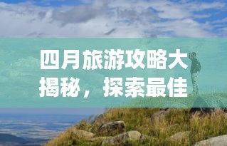 四月旅游攻略大揭秘，探索最佳旅行体验之旅