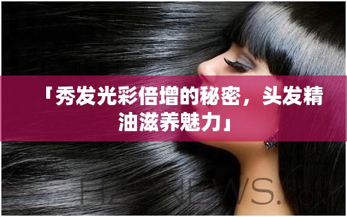 「秀发光彩倍增的秘密，头发精油滋养魅力」