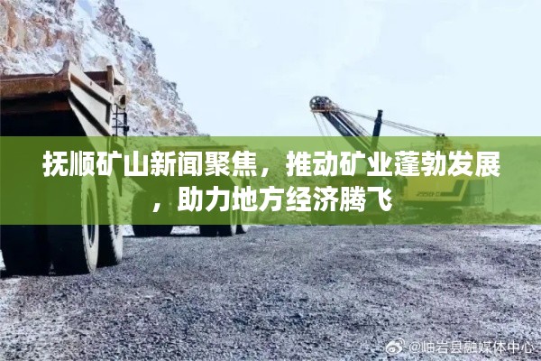 抚顺矿山新闻聚焦，推动矿业蓬勃发展，助力地方经济腾飞