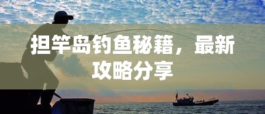 担竿岛钓鱼秘籍，最新攻略分享