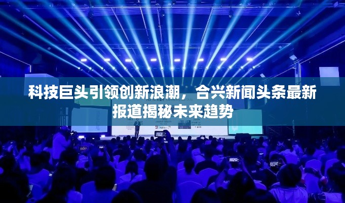 科技巨头引领创新浪潮，合兴新闻头条最新报道揭秘未来趋势