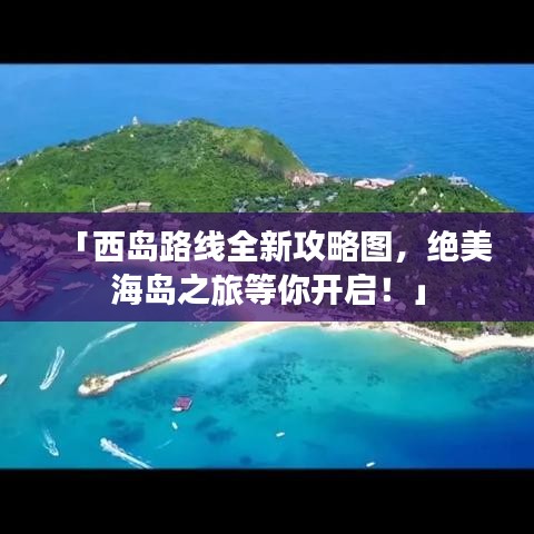 「西岛路线全新攻略图，绝美海岛之旅等你开启！」
