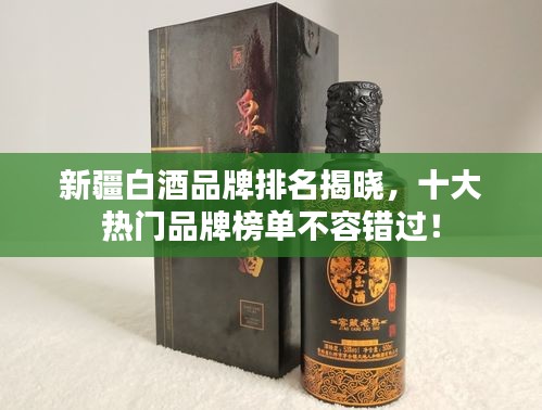 新疆白酒品牌排名揭晓，十大热门品牌榜单不容错过！
