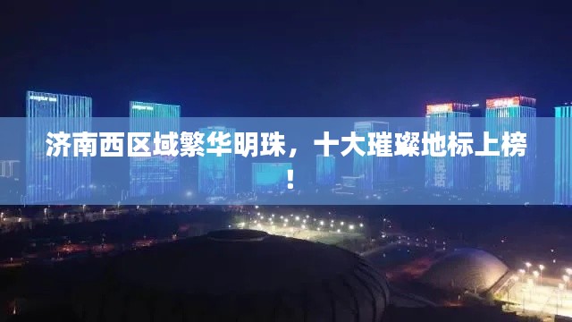 济南西区域繁华明珠，十大璀璨地标上榜！
