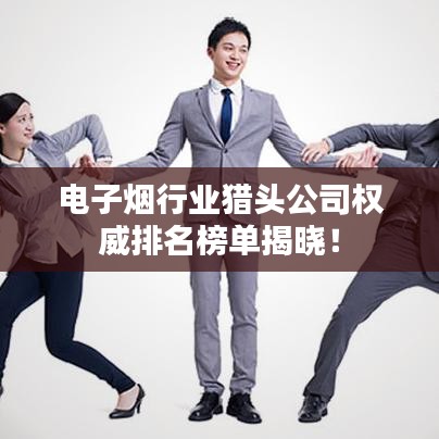 电子烟行业猎头公司权威排名榜单揭晓！