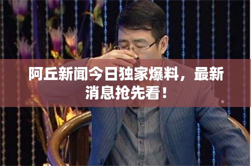 阿丘新闻今日独家爆料，最新消息抢先看！