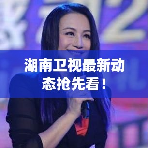 湖南卫视最新动态抢先看！