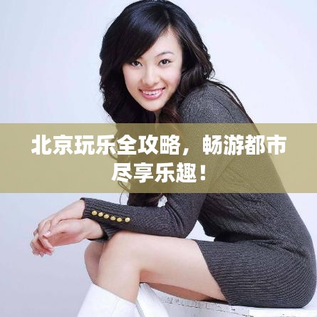 北京玩乐全攻略，畅游都市尽享乐趣！