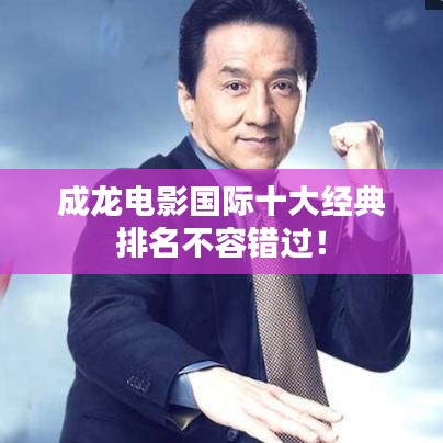 成龙电影国际十大经典排名不容错过！