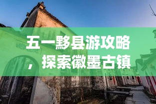 五一黟县游攻略，探索徽墨古镇，体验别样假期！