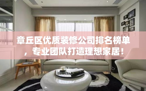 章丘区优质装修公司排名榜单，专业团队打造理想家居！