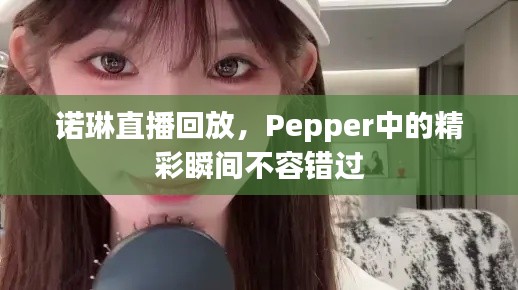 诺琳直播回放，Pepper中的精彩瞬间不容错过