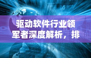 驱动软件行业领军者深度解析，排名前十软件企业一览无余！
