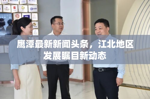 鹰潭最新新闻头条，江北地区发展瞩目新动态