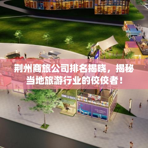 荆州商旅公司排名揭晓，揭秘当地旅游行业的佼佼者！