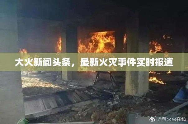 大火新闻头条，最新火灾事件实时报道