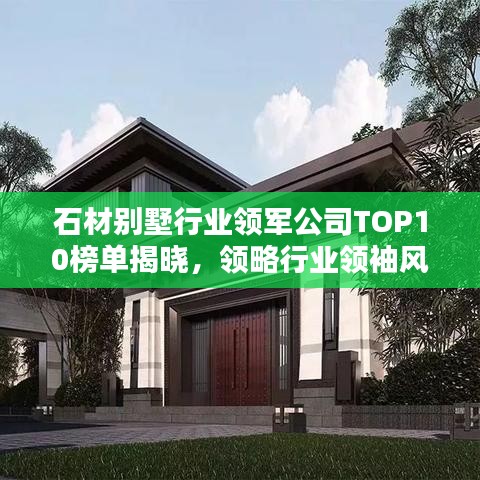 石材别墅行业领军公司TOP10榜单揭晓，领略行业领袖风采！