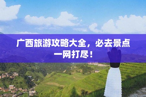 广西旅游攻略大全，必去景点一网打尽！