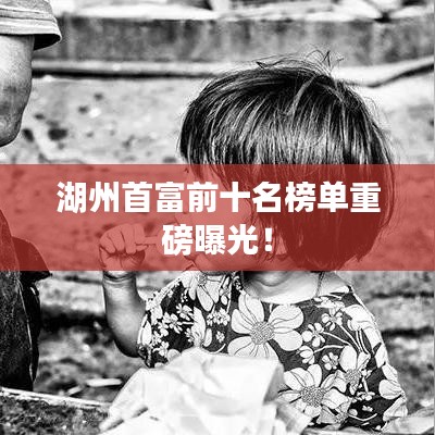 湖州首富前十名榜单重磅曝光！