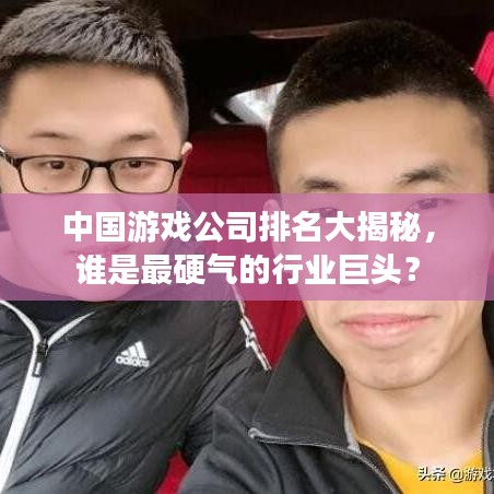 中国游戏公司排名大揭秘，谁是最硬气的行业巨头？