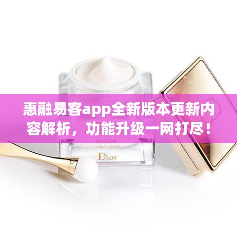 惠融易客app全新版本更新内容解析，功能升级一网打尽！