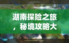 湖南探险之旅，秘境攻略大揭秘！
