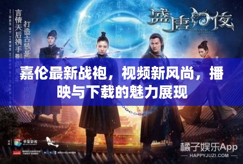 嘉伦最新战袍，视频新风尚，播映与下载的魅力展现