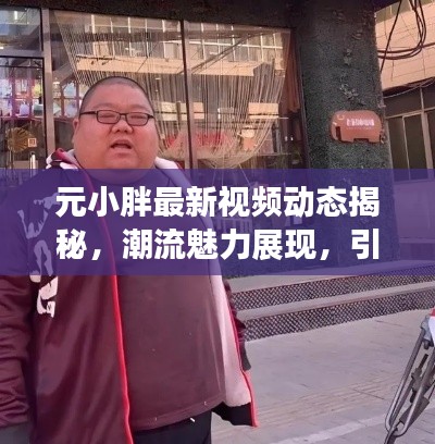 元小胖最新视频动态揭秘，潮流魅力展现，引领时尚前沿风采