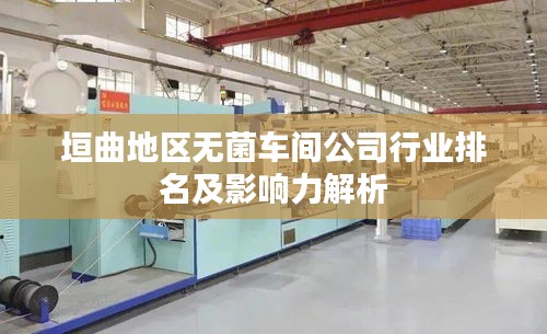 垣曲地区无菌车间公司行业排名及影响力解析