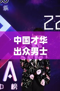中国才华出众男士榜单揭晓，十大才子风采闪耀！
