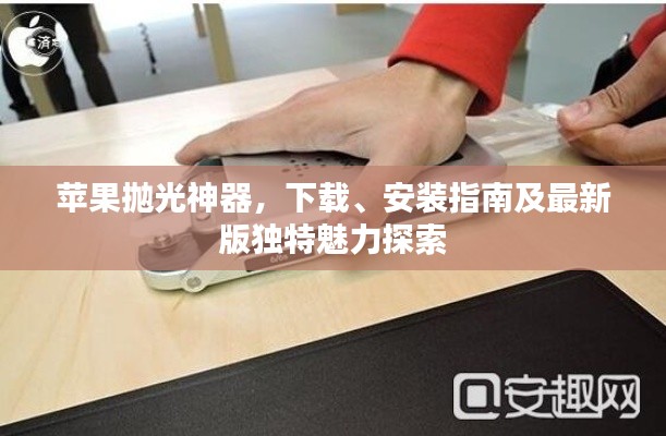 苹果抛光神器，下载、安装指南及最新版独特魅力探索