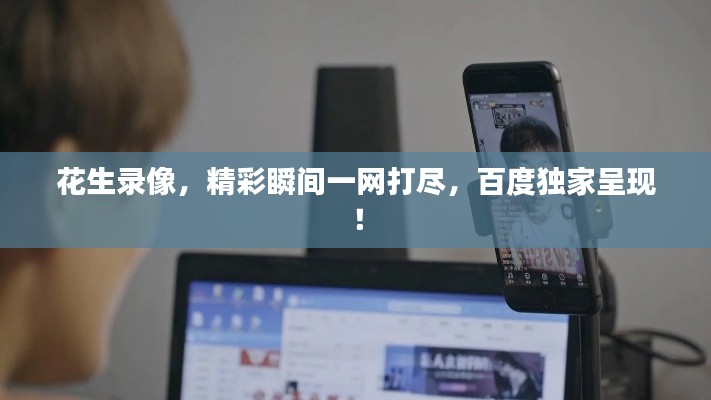 花生录像，精彩瞬间一网打尽，百度独家呈现！