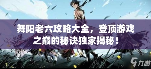 舞阳老六攻略大全，登顶游戏之巅的秘诀独家揭秘！