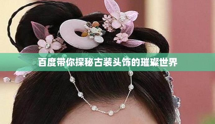 百度带你探秘古装头饰的璀璨世界