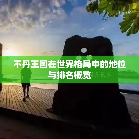 不丹王国在世界格局中的地位与排名概览