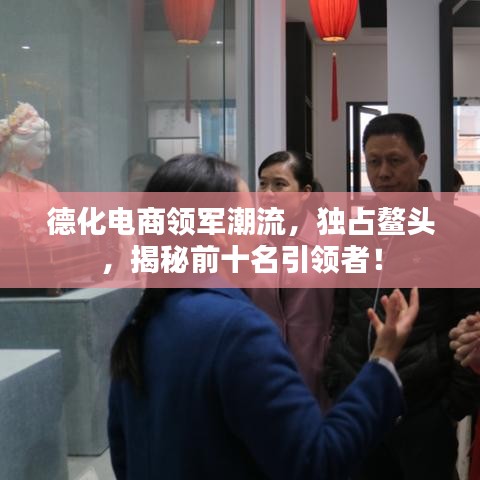 德化电商领军潮流，独占鳌头，揭秘前十名引领者！