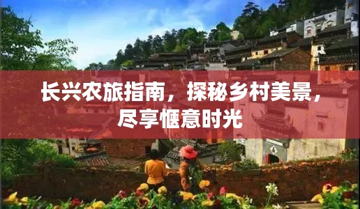 长兴农旅指南，探秘乡村美景，尽享惬意时光