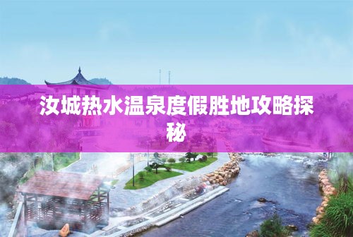 汝城热水温泉度假胜地攻略探秘