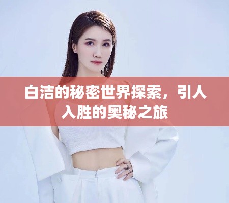 白洁的秘密世界探索，引人入胜的奥秘之旅