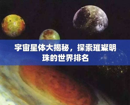 宇宙星体大揭秘，探索璀璨明珠的世界排名