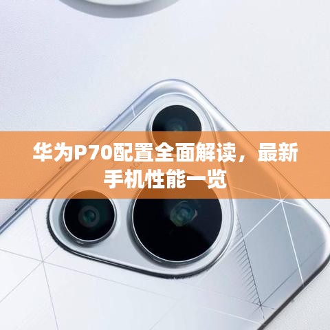 华为P70配置全面解读，最新手机性能一览