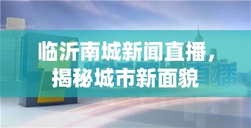 临沂南城新闻直播，揭秘城市新面貌