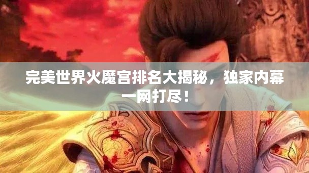 完美世界火魔宫排名大揭秘，独家内幕一网打尽！