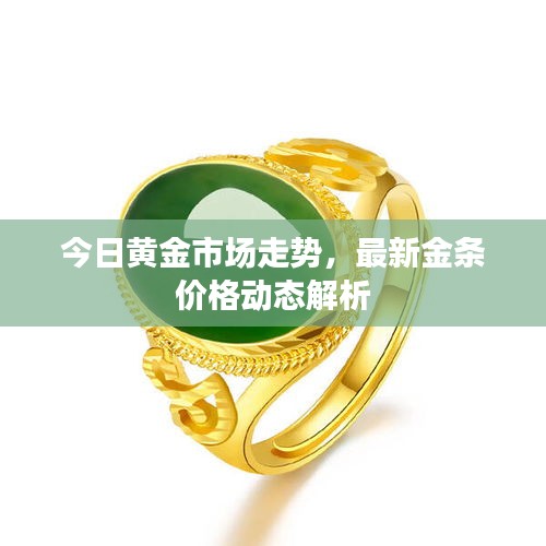 今日黄金市场走势，最新金条价格动态解析